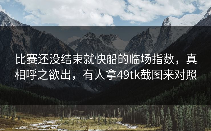 比赛还没结束就快船的临场指数，真相呼之欲出，有人拿49tk截图来对照