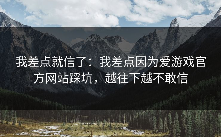 我差点就信了：我差点因为爱游戏官方网站踩坑，越往下越不敢信