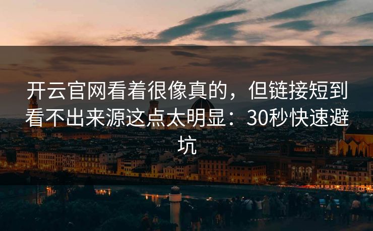 开云官网看着很像真的，但链接短到看不出来源这点太明显：30秒快速避坑