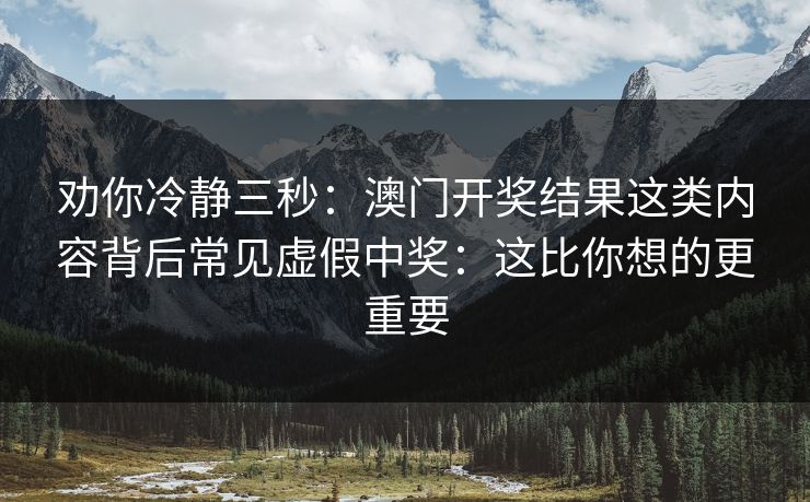 劝你冷静三秒：澳门开奖结果这类内容背后常见虚假中奖：这比你想的更重要