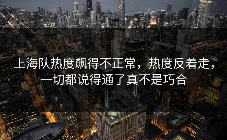 上海队热度飙得不正常,热度反着走,一切都说得通了真不是巧合 上海队热度飙得不正常,热度反着走,一切都说得通了真不是巧合
