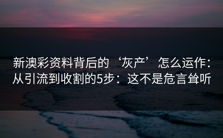新澳彩资料背后的‘灰产’怎么运作:从引流到收割的5步:这不是危言耸听 新澳彩资料背后的‘灰产’怎么运作:从引流到收割的5步:这不是危言耸听