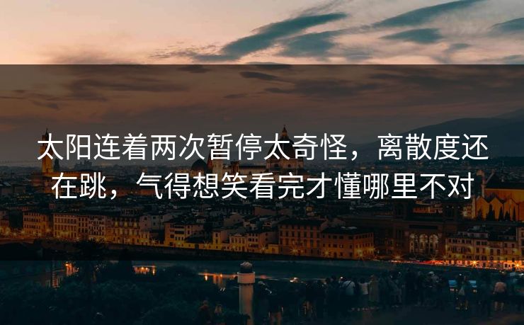 太阳连着两次暂停太奇怪,离散度还在跳,气得想笑看完才懂哪里不对 太阳连着两次暂停太奇怪,离散度还在跳,气得想笑看完才懂哪里不对