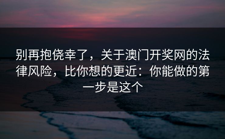 别再抱侥幸了,关于澳门开奖网的法律风险,比你想的更近:你能做的第一步是这个 别再抱侥幸了,关于澳门开奖网的法律风险,比你想的更近:你能做的第一步是这个