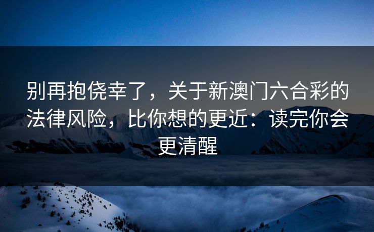 别再抱侥幸了，关于新澳门六合彩的法律风险，比你想的更近：读完你会更清醒