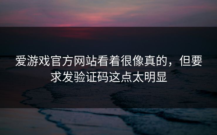 爱游戏官方网站看着很像真的,但要求发验证码这点太明显 爱游戏官方网站看着很像真的,但要求发验证码这点太明显