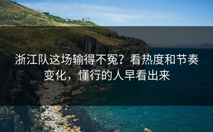 浙江队这场输得不冤?看热度和节奏变化,懂行的人早看出来 浙江队这场输得不冤?看热度和节奏变化,懂行的人早看出来