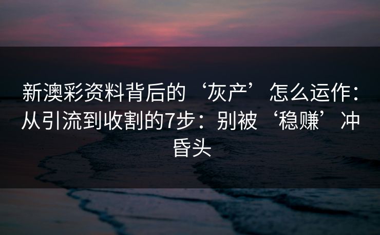 新澳彩资料背后的‘灰产’怎么运作：从引流到收割的7步：别被‘稳赚’冲昏头