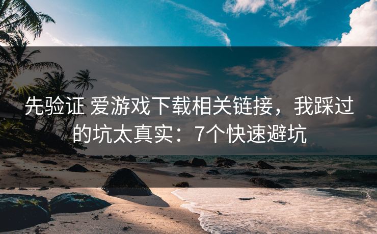 先验证 爱游戏下载相关链接，我踩过的坑太真实：7个快速避坑