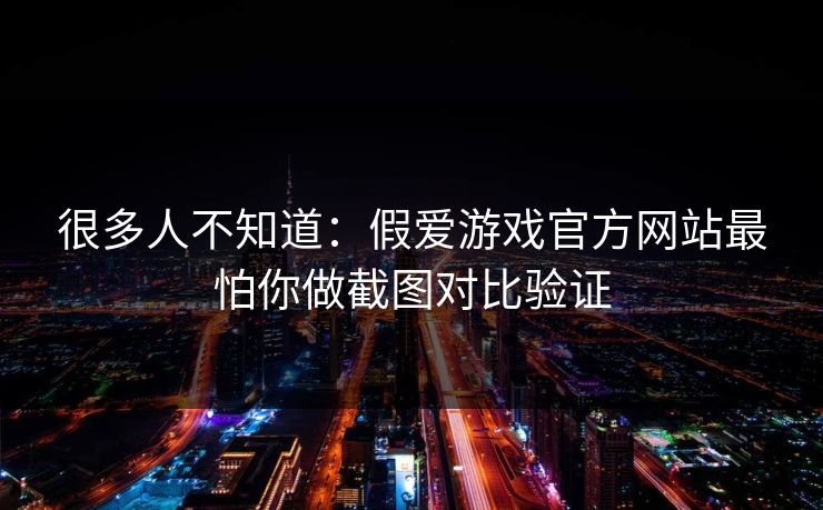 很多人不知道：假爱游戏官方网站最怕你做截图对比验证