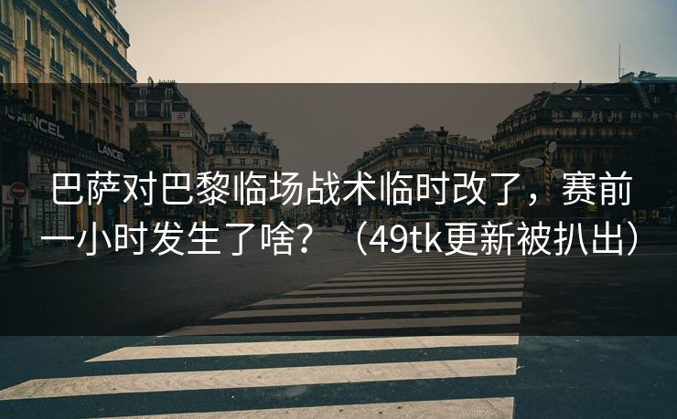 巴萨对巴黎临场战术临时改了，赛前一小时发生了啥？（49tk更新被扒出）
