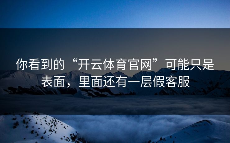 你看到的“开云体育官网”可能只是表面，里面还有一层假客服