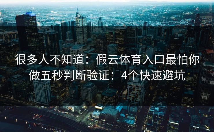 很多人不知道：假云体育入口最怕你做五秒判断验证：4个快速避坑