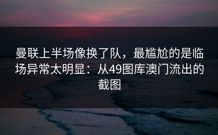 曼联上半场像换了队，最尴尬的是临场异常太明显：从49图库澳门流出的截图
