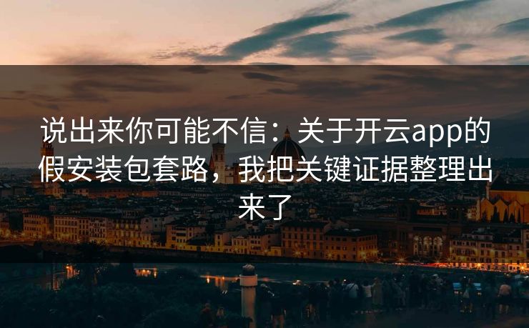 说出来你可能不信：关于开云app的假安装包套路，我把关键证据整理出来了