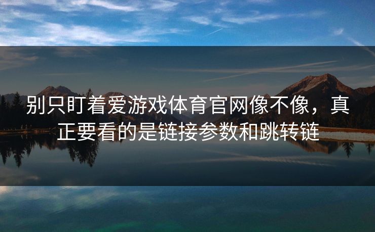 别只盯着爱游戏体育官网像不像,真正要看的是链接参数和跳转链 别只盯着爱游戏体育官网像不像,真正要看的是链接参数和跳转链
