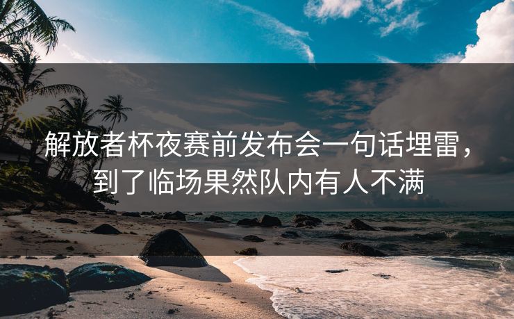 解放者杯夜赛前发布会一句话埋雷，到了临场果然队内有人不满