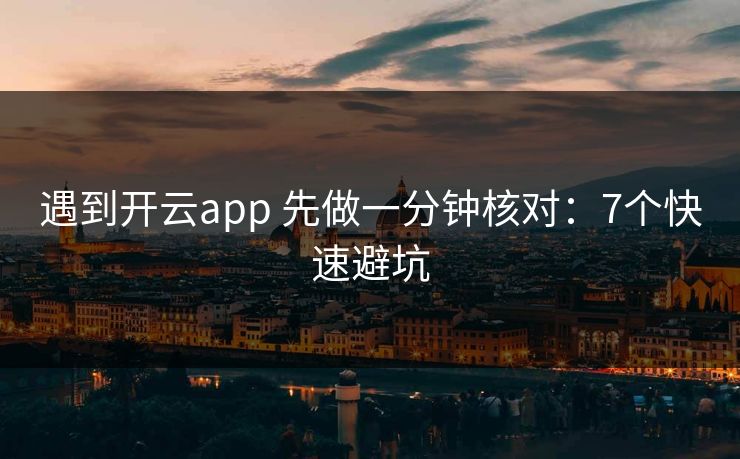 遇到开云app 先做一分钟核对：7个快速避坑