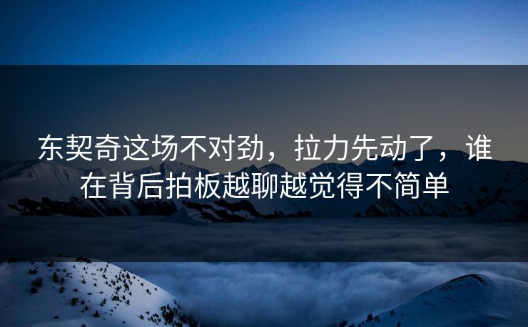 东契奇这场不对劲，拉力先动了，谁在背后拍板越聊越觉得不简单