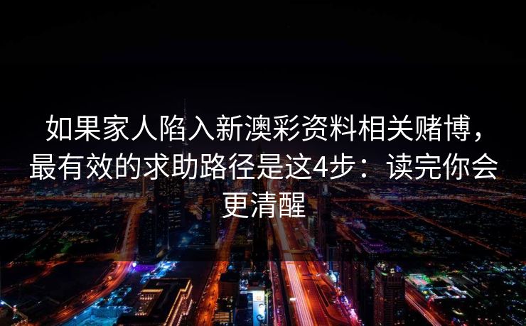 如果家人陷入新澳彩资料相关赌博，最有效的求助路径是这4步：读完你会更清醒