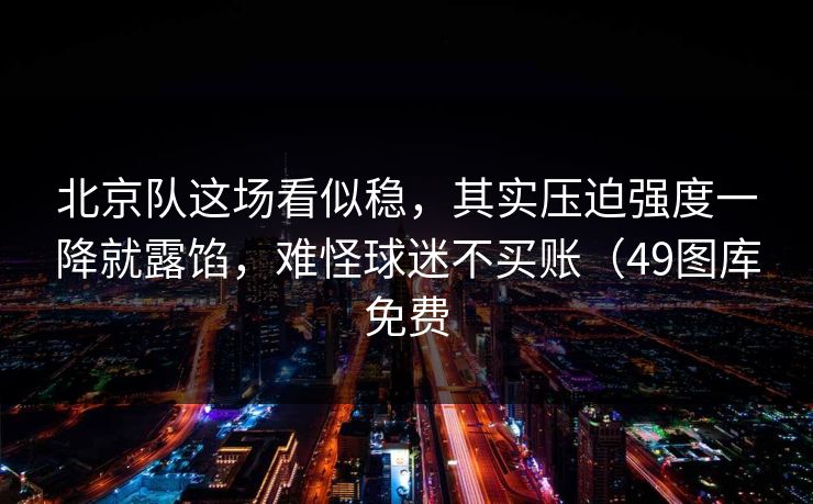北京队这场看似稳，其实压迫强度一降就露馅，难怪球迷不买账（49图库免费