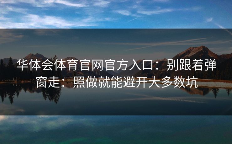 华体会体育官网官方入口：别跟着弹窗走：照做就能避开大多数坑