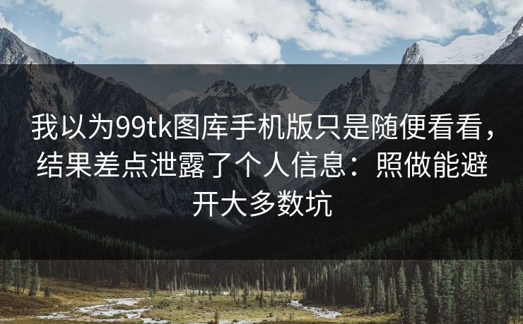 我以为99tk图库手机版只是随便看看，结果差点泄露了个人信息：照做能避开大多数坑