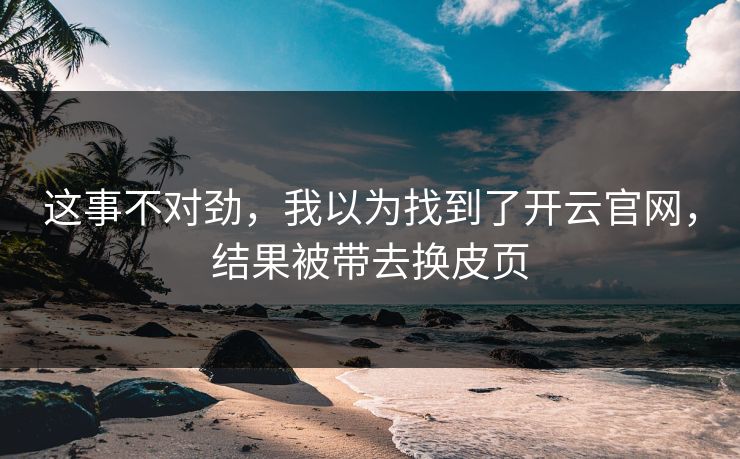 这事不对劲，我以为找到了开云官网，结果被带去换皮页