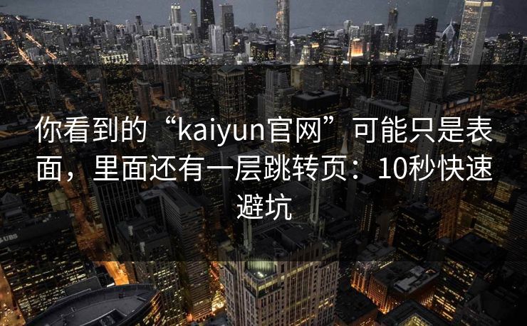 你看到的“kaiyun官网”可能只是表面，里面还有一层跳转页：10秒快速避坑