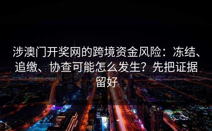 涉澳门开奖网的跨境资金风险：冻结、追缴、协查可能怎么发生？先把证据留好