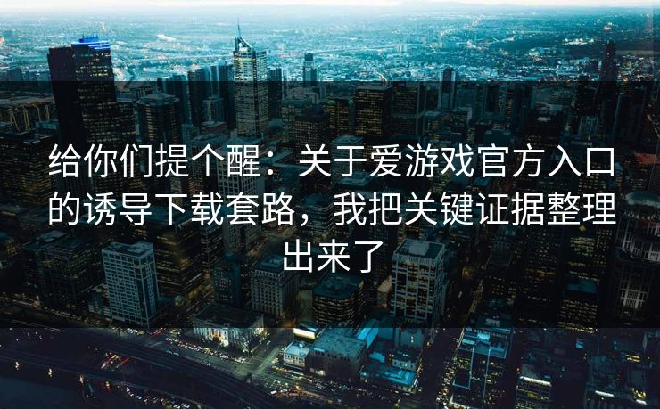 给你们提个醒：关于爱游戏官方入口的诱导下载套路，我把关键证据整理出来了