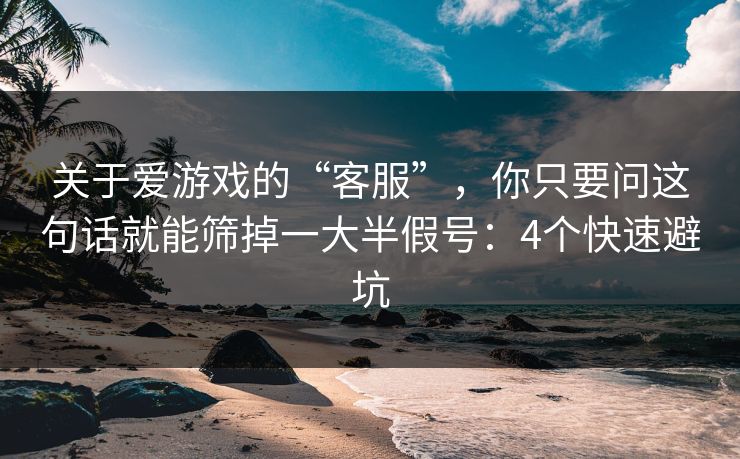 关于爱游戏的“客服”,你只要问这句话就能筛掉一大半假号:4个快速避坑 关于爱游戏的“客服”,你只要问这句话就能筛掉一大半假号:4个快速避坑
