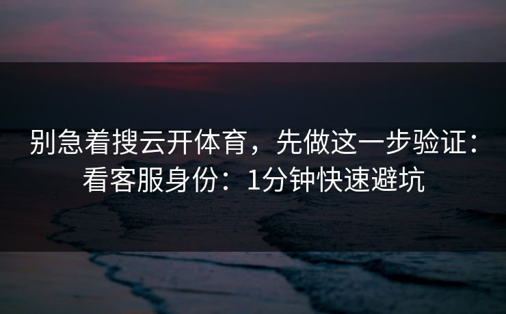 别急着搜云开体育，先做这一步验证：看客服身份：1分钟快速避坑