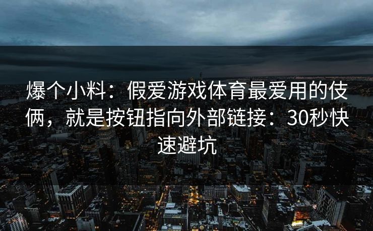 爆个小料:假爱游戏体育最爱用的伎俩,就是按钮指向外部链接:30秒快速避坑 爆个小料:假爱游戏体育最爱用的伎俩,就是按钮指向外部链接:30秒快速避坑