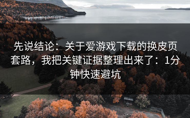 先说结论:关于爱游戏下载的换皮页套路,我把关键证据整理出来了:1分钟快速避坑 先说结论:关于爱游戏下载的换皮页套路,我把关键证据整理出来了:1分钟快速避坑