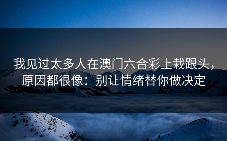 我见过太多人在澳门六合彩上栽跟头，原因都很像：别让情绪替你做决定