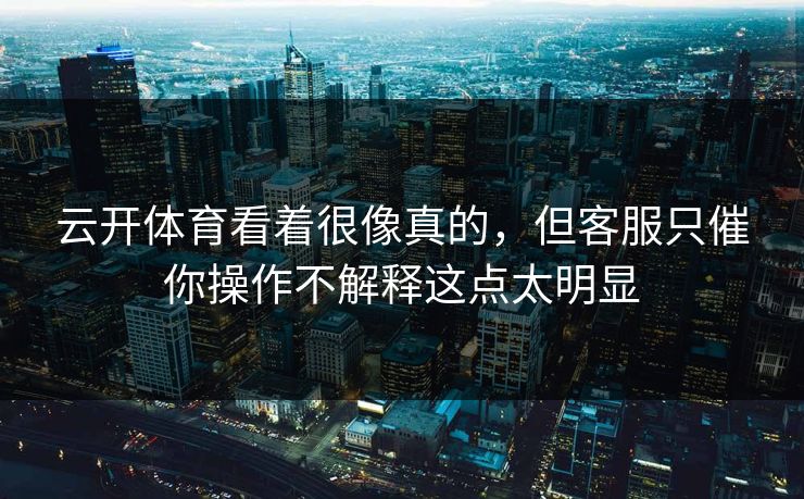 云开体育看着很像真的，但客服只催你操作不解释这点太明显