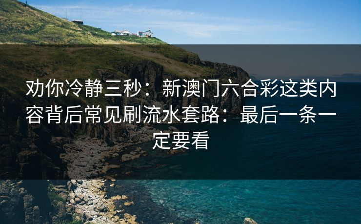 劝你冷静三秒：新澳门六合彩这类内容背后常见刷流水套路：最后一条一定要看