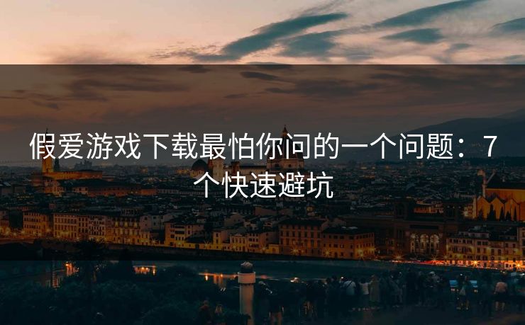 假爱游戏下载最怕你问的一个问题:7个快速避坑 假爱游戏下载最怕你问的一个问题:7个快速避坑